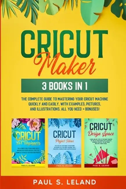 Cricut Maker: The Complete Guide to Mastering Your Cricut Machine Quickly and Easily, With Examples, Pictures, and Illustrations. Al by Paul S. Leland