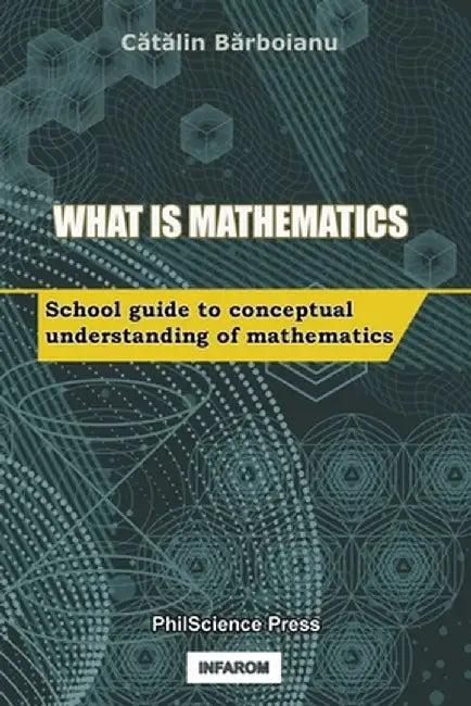 What is Mathematics: School Guide to Conceptual Understanding of Mathematics by Catalin Barboianu