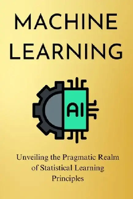Machine Learning: Unveiling the Pragmatic Realm of Statistical Learning Principles by Mello