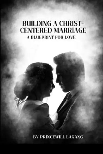 Building a Christ-Centered Marriage: A Blueprint for Love by Princewill Lagang