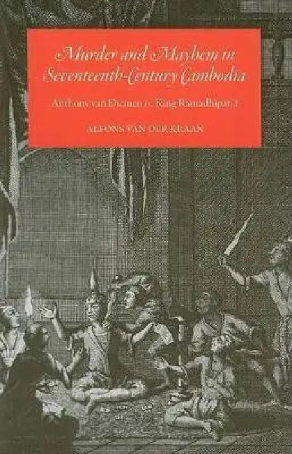 Murder and Mayhem in Seventeenth-Century Cambodia: Anthony Van Diemen vs. King Ramadhipati I by Alfons Van Der Cruysse