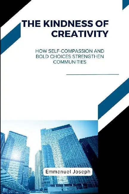 The Kindness of Creativity, How Self-Compassion and Bold Choices Strengthen Communities by Emmanuel Joseph
