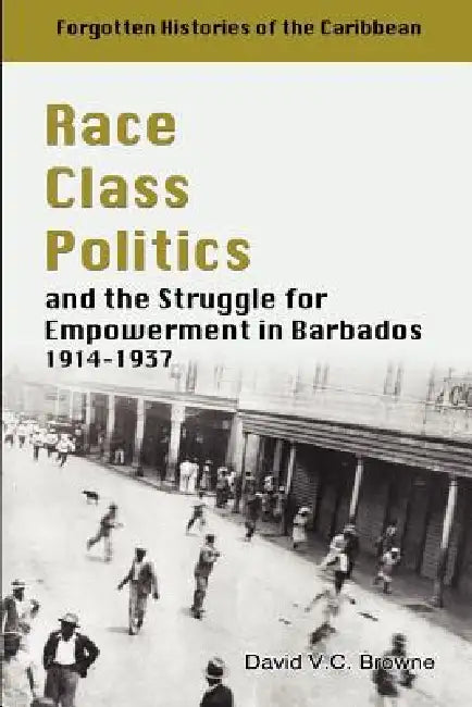 Race Class Politics and the Struggle for Empowerment in Barbados, 1914-1937 by David V. C. Browne