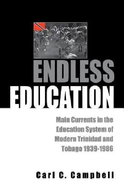 Endless Education: Main Currents in the Education System of Modern Trinidad and Tobago 1939-1986 by Carl C. Campbell
