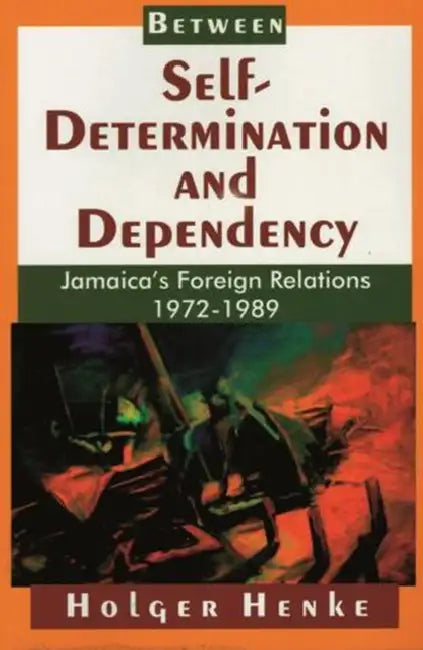 Between Self-Determination and Dependency: Jamaica's Foreign Relations 1972-1989 by Holger Henke