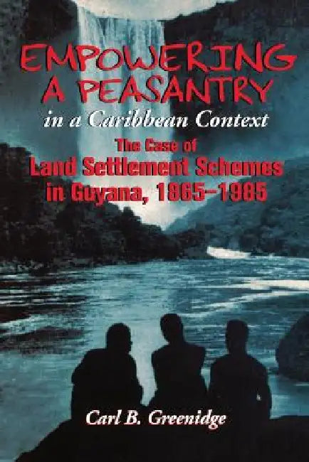 Empowering a Peasantry in a Caribbean Context: The Case of Land Settlement Schemes in Guyana, 1865-1985 by Carl B. Greenidge