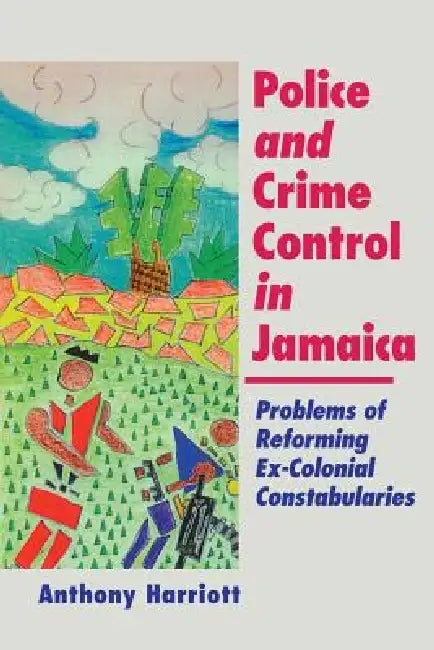Police and Crime Control in Jamaica: Problems of Reforming Ex-Colonials Constabularies by Anthony Harriott