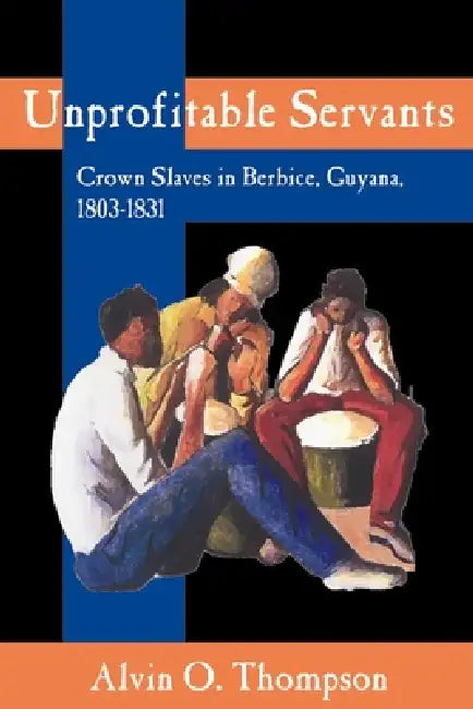 Unprofitable Servants: Crown Slaves in Berbice, Guyana, 1803-1831 by Alvin O. Thompson