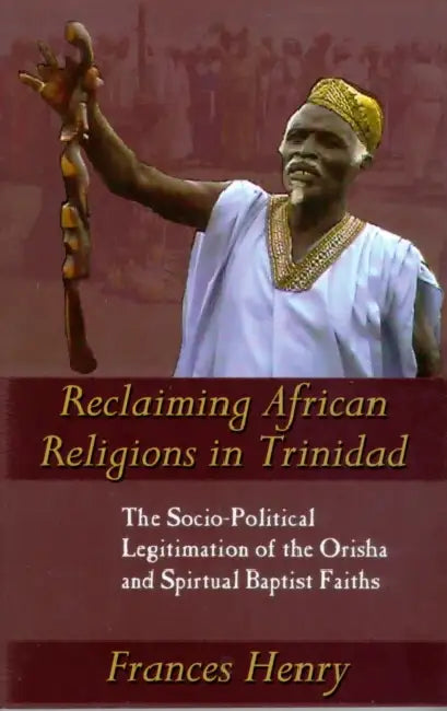 Reclaiming African Religions in Trinidad: The Socio-Political Legitimation of the Orisha and Spiritual Baptist Faiths by Frances Henry