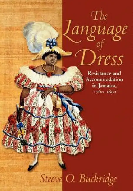The Language of Dress: Resistance and Accommodation in Jamaica 1750-1890 by Steeve O. Buckridge