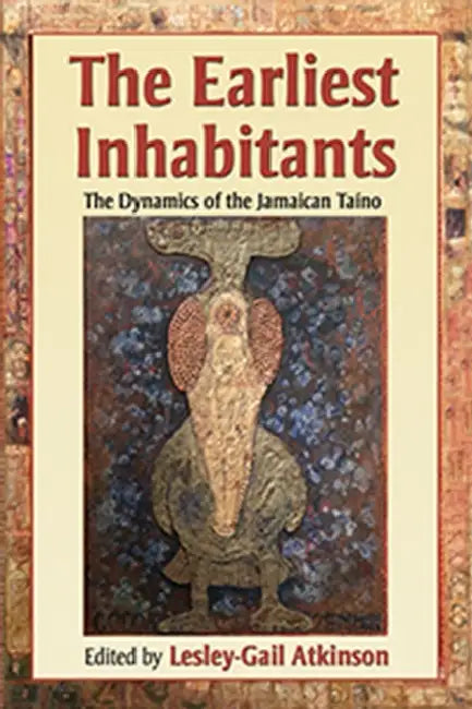 The Earliest Inhabitants: The Dynamics of the Jamaican Taino by Lesley-Gail Atkinson