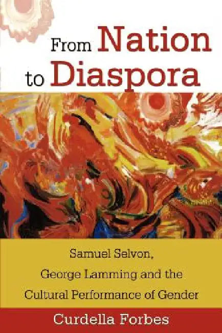 From Nation to Diaspora: Samuel Selvon, George Lamming and the Cultural Performance of Gender by Curdella Forbes
