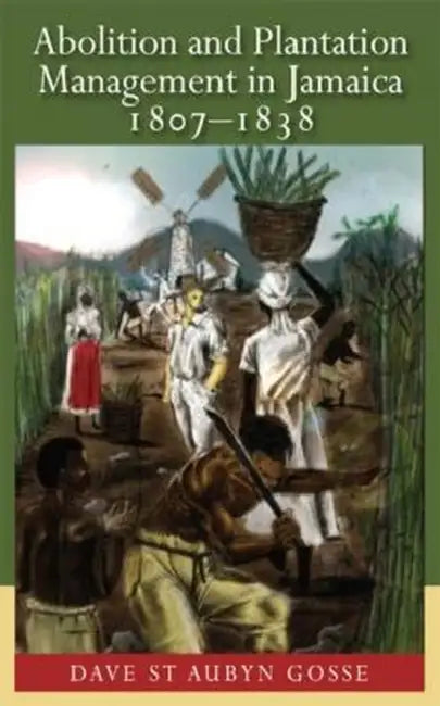 Abolition and Plantation Management in Jamaica, 1807-1838 by Dave St Aubyn Gosse