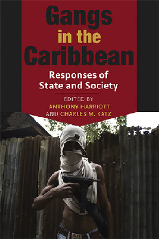 Gangs in the Caribbean: Responses of State and Society by Anthony Harriott, Charles M. Katz