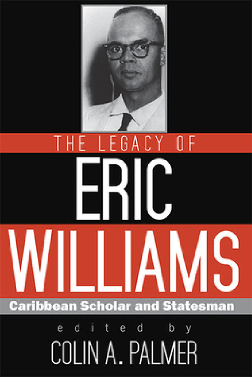 The Legacy of Eric Williams: Caribbean Scholar and Statesman by Colin A. Palmer