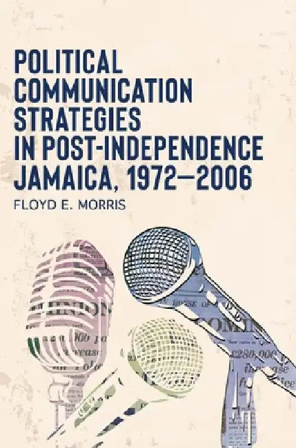 Political Communication Strategies in Post-Independence Jamaica, 1972-2006 by Floyd E. Morris