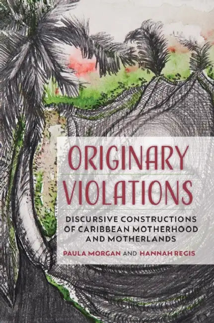 Originary Violations: Discursive Constructions of Caribbean Motherhood and Motherlands: DISCURSIVE CONSTRUCTIONS OF CARIBBEAN MOTHERHOOD AND MOTHERLAN by Paula Morgan, Hannah Regis