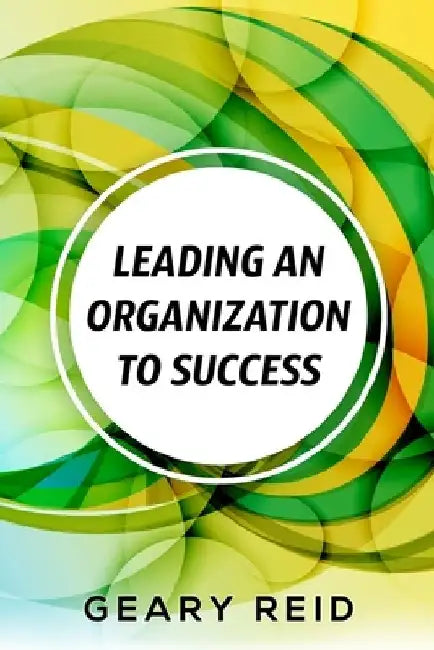 Leading an Organization to Success: Geary Reid delivers a wealth of insights on how your organization can attain success and stay successful. by Geary Reid