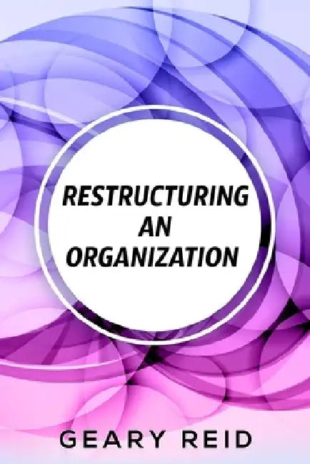 Restructuring an Organization: When restructuring an organization, change can be a good thing. by Geary Reid