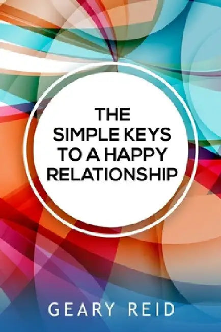 The Simple Keys to a Happy Relationship: The key to a happy relationship is intentionality. by Geary Reid