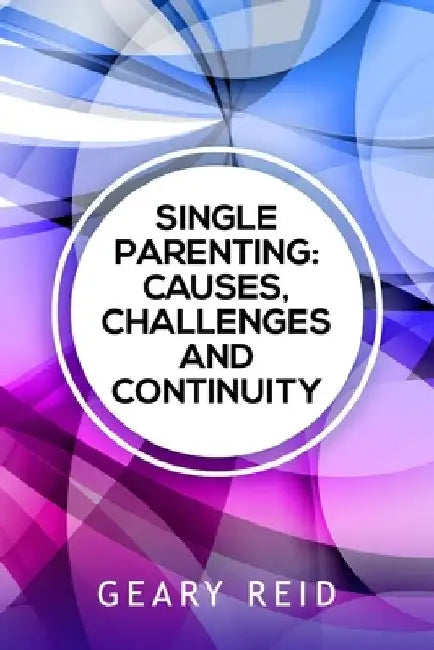 Single Parenting: Causes, Challenges, and Continuity: Though being a single parent is challenging, with intentional self-determination, by Geary Reid