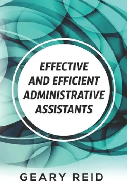 Effective and Efficient Administrative Assistants: By acquiring the necessary skills and habits, administrative assistants can achieve greater profess by Geary Reid