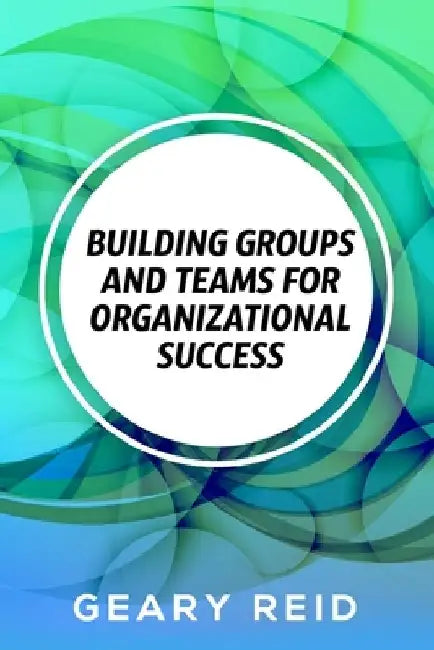 Building groups and teams for Organizational Success: By regularly communicating with employees and recognizing the value of each team member, you can by Geary Reid