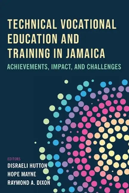Technical Vocational Education and Training in Jamaica: Achievements, Impact, and Challenges by Disraeli M. Hutton