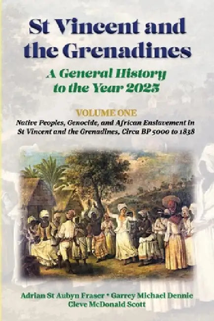 St Vincent and the Grenadines: A General History to the Year 2025: Native Peoples, Genocide, and African Enslavement in St Vincent and the Grenadines, by Adrian St Aubyn Fraser, Garrey Michael Dennie, Cleve McDonald Scott