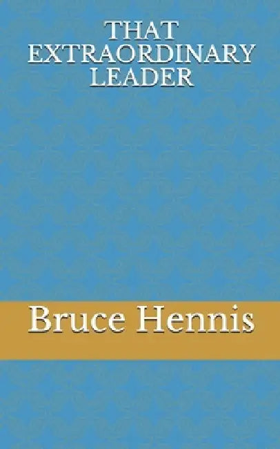That Extraordinary Leader by Bruce Joseph Hennis
