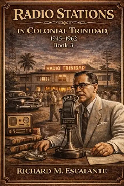 Radio Stations in Colonial Trinidad, 1945-1962, Book 3 by Richard M. Escalante