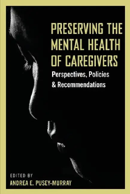 Preserving The Mental Health of Caregivers: Perspectives, Policies and Recommendations by Andrea E. Pusey-Murray
