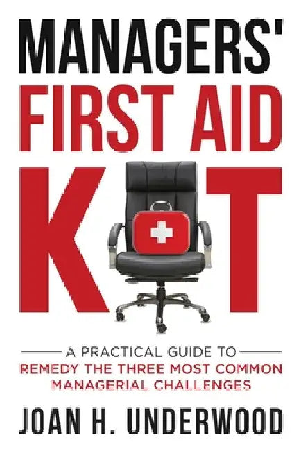 Managers' First Aid Kit: A Practical Guide to Remedy the Three Most Common Managerial Challenges by Joan H. Underwood
