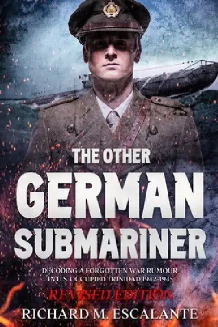 The Other German Submariner: Decoding a Forgotten War Rumour in U.S. Occupied Trinidad, 1942-1945 by Richard M. Escalante