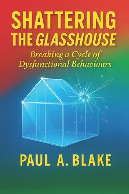 Shattering the Glasshouse: Breaking A Cycle of Dysfunctional Behaviours by Paul Blake
