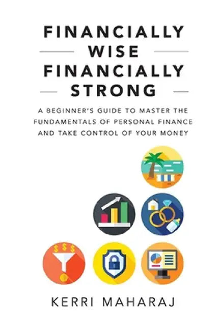 Financially Wise Financially Strong: A Beginner's Guide to Master the Fundamentals of Personal Finance and Take Control of Your Money by Kerri Maharaj