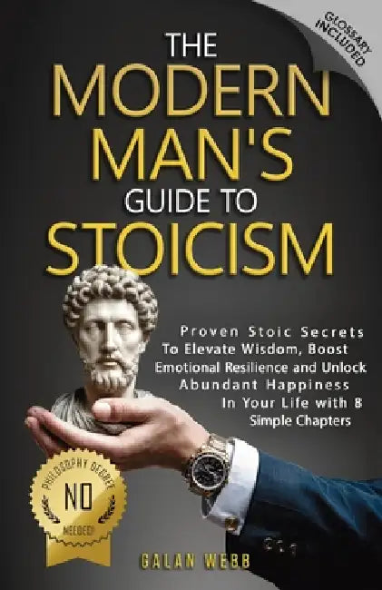 The Modern Man's Guide to Stoicism: Proven Stoic Secrets to Elevate Wisdom, Boost Emotional Resilience and Unlock Abundant Happiness in Your Life with by Galan Webb