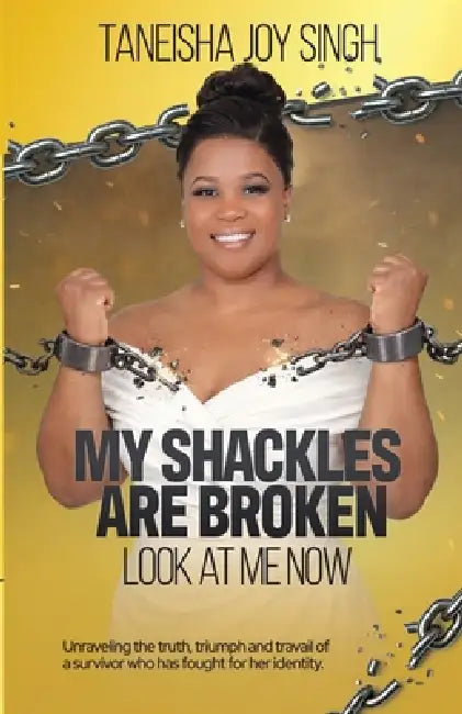 My Shackles Are Broken: Look At Me Now: Unraveling the Truth, Triumph and Travail of a Survivor who has fought for her Identity by Taneisha Joy Singh