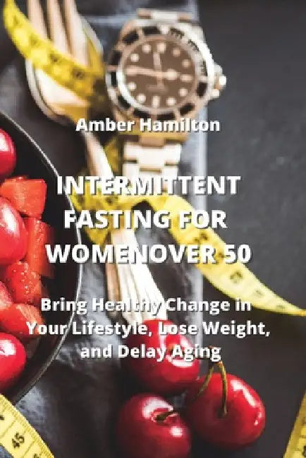 Intermittent Fasting for Women Over 50: Bring Healthy Change in Your Lifestyle, Lose Weight, and Delay Aging by Amber Hamilton