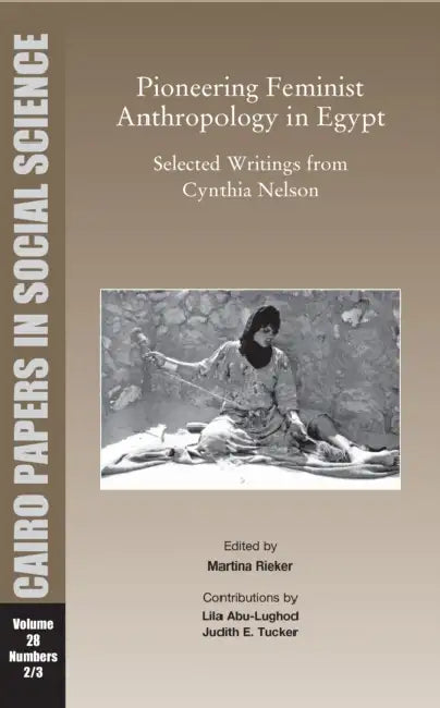 Pioneering Feminist Anthropology in Egypt: Selected Writings from Cynthia Nelson: Cairo Papers in Social Science Vol. 28, No. 2/3 by Martina Rieker, Judith E. Tucker