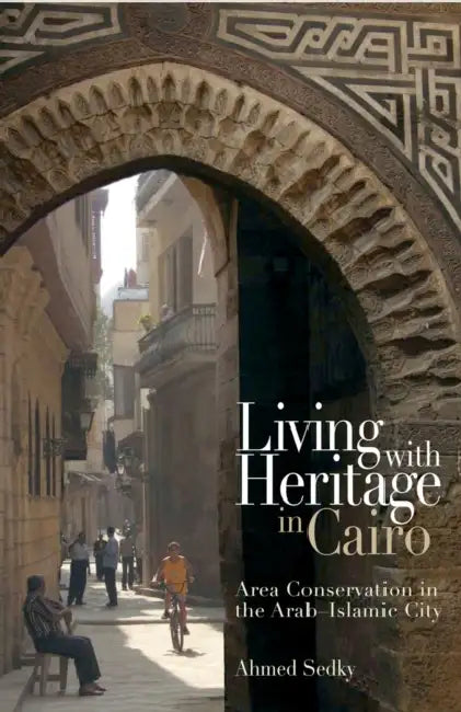 Living with Heritage in Cairo: Area Conservation in the Arab-Islamic City by Ahmed Sedky