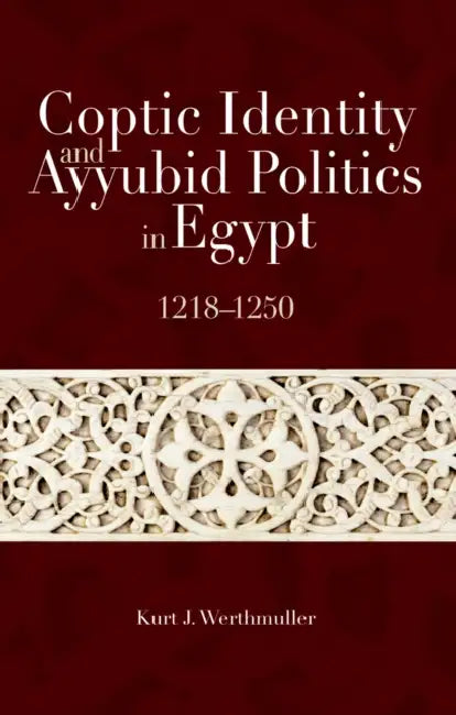 Coptic Identity and Ayyubid Politics in Egypt 1218-1250 by Kurt J. Werthmuller