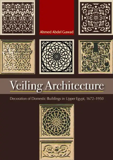 Veiling Architecture: Decoration of Domestic Buildings in Upper Egypt 1672-1950 by Ahmed Abdel-Gawad