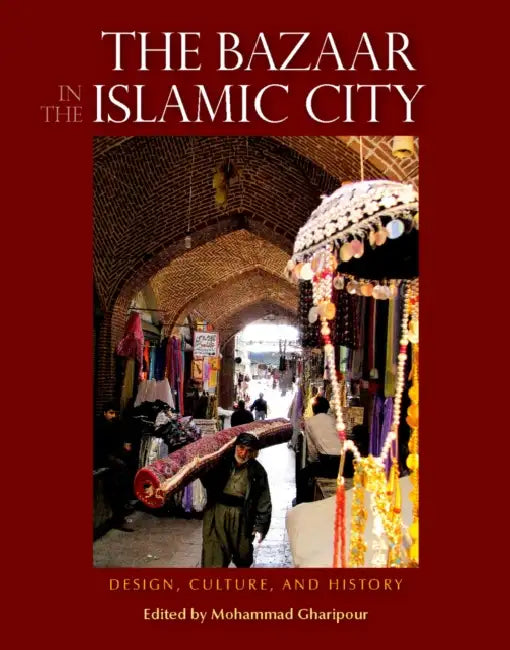 The Bazaar in the Islamic City: Design, Culture, and History by Mohammad Gharipour