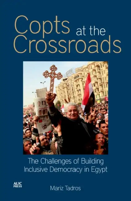 Copts at the Crossroads: The Challenges of Building Inclusive Democracy in Egypt by Mariz Tadros