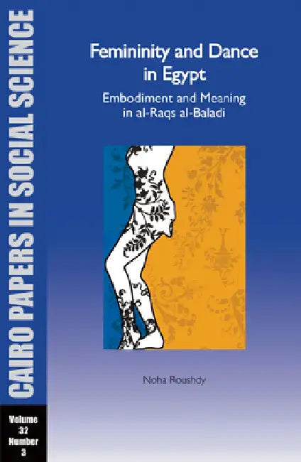 Femininity and Dance in Egypt: Embodiment and Meaning in Al-Raqs Al-Baladi: Cairo Papers Vol. 32, No. 3 by Noha Roushdy