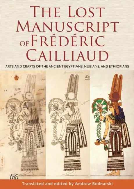 The Lost Manuscript of Frédéric Cailliaud: Arts and Crafts of the Ancient Egyptians, Nubians, and Ethiopians by Andrew Bednarski, Andrew Bednarski, Frédéric Cailliaud