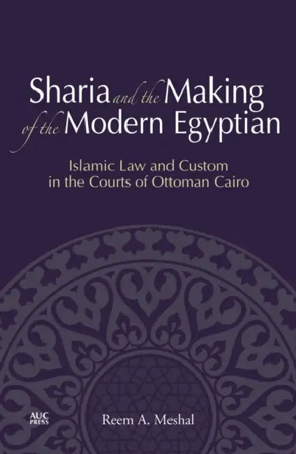 Sharia and the Making of the Modern Egyptian: Islamic Law and Custom in the Courts of Ottoman Cairo by Reem A. Meshal
