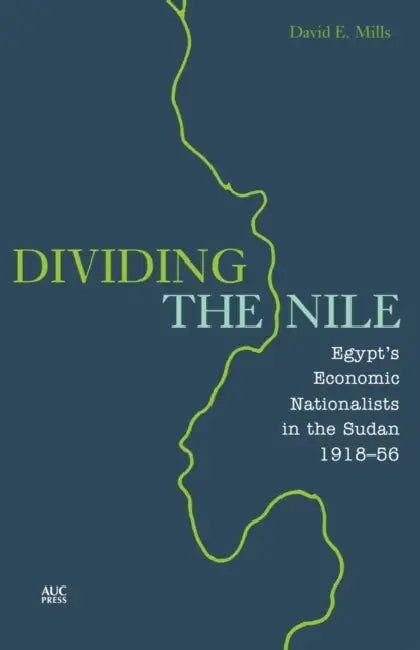 Dividing the Nile: Egypt's Economic Nationalists in the Sudan 1918-56 by David E. Mills