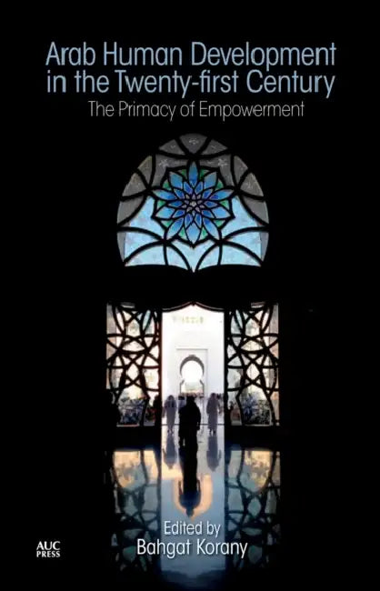 Arab Human Development in the Twenty-First Century: The Primacy of Empowerment by Bahgat Korany